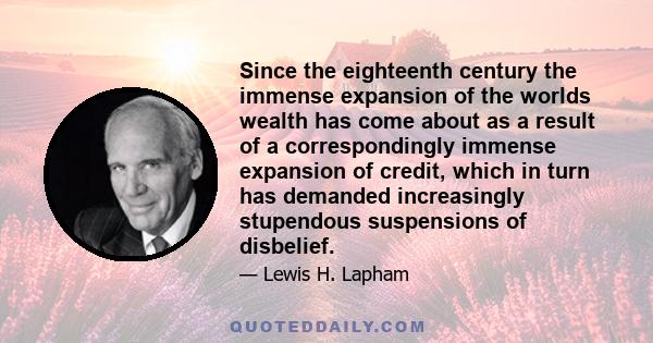 Since the eighteenth century the immense expansion of the worlds wealth has come about as a result of a correspondingly immense expansion of credit, which in turn has demanded increasingly stupendous suspensions of