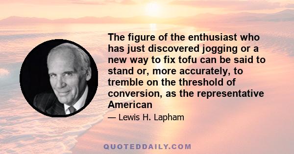 The figure of the enthusiast who has just discovered jogging or a new way to fix tofu can be said to stand or, more accurately, to tremble on the threshold of conversion, as the representative American