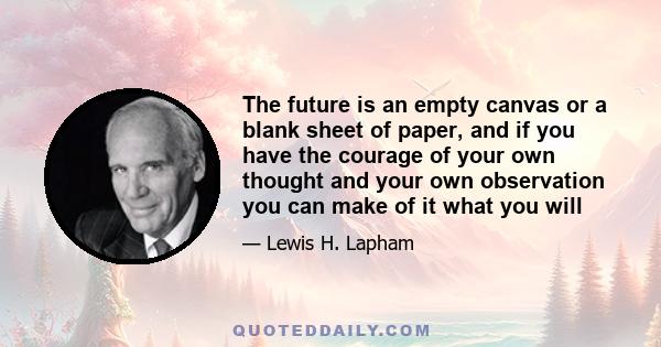 The future is an empty canvas or a blank sheet of paper, and if you have the courage of your own thought and your own observation you can make of it what you will