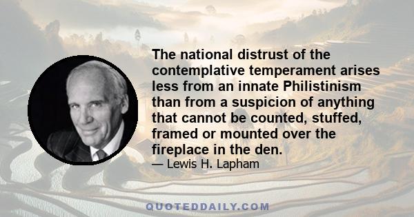 The national distrust of the contemplative temperament arises less from an innate Philistinism than from a suspicion of anything that cannot be counted, stuffed, framed or mounted over the fireplace in the den.