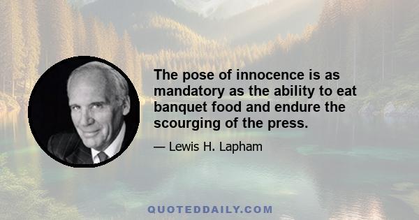 The pose of innocence is as mandatory as the ability to eat banquet food and endure the scourging of the press.