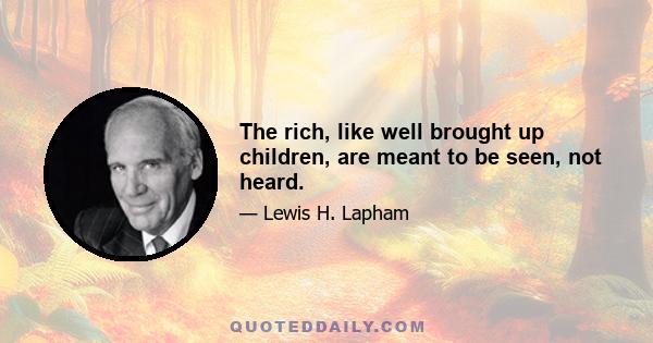 The rich, like well brought up children, are meant to be seen, not heard.