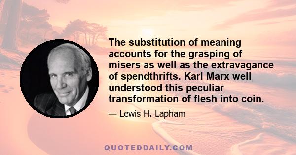 The substitution of meaning accounts for the grasping of misers as well as the extravagance of spendthrifts. Karl Marx well understood this peculiar transformation of flesh into coin.