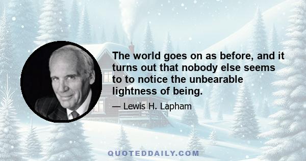 The world goes on as before, and it turns out that nobody else seems to to notice the unbearable lightness of being.