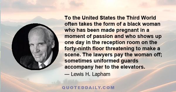 To the United States the Third World often takes the form of a black woman who has been made pregnant in a moment of passion and who shows up one day in the reception room on the forty-ninth floor threatening to make a