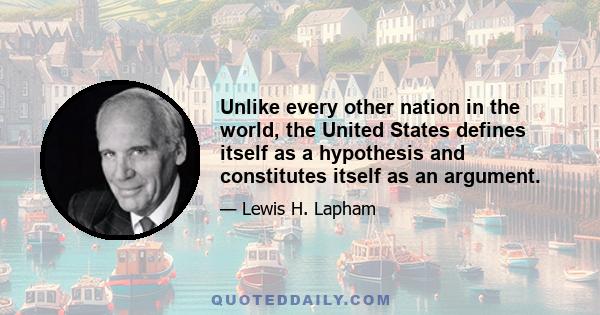 Unlike every other nation in the world, the United States defines itself as a hypothesis and constitutes itself as an argument.