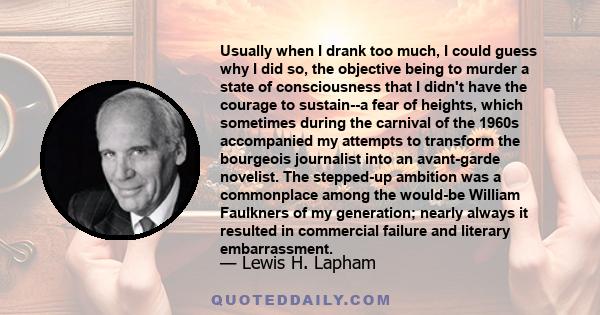 Usually when I drank too much, I could guess why I did so, the objective being to murder a state of consciousness that I didn't have the courage to sustain--a fear of heights, which sometimes during the carnival of the