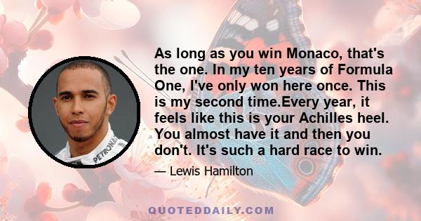 As long as you win Monaco, that's the one. In my ten years of Formula One, I've only won here once. This is my second time.Every year, it feels like this is your Achilles heel. You almost have it and then you don't.