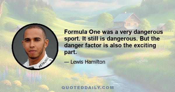 Formula One was a very dangerous sport. It still is dangerous. But the danger factor is also the exciting part.