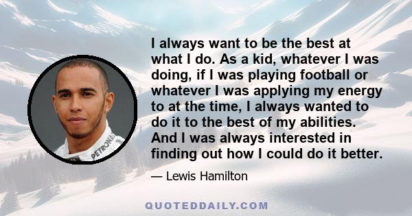 I always want to be the best at what I do. As a kid, whatever I was doing, if I was playing football or whatever I was applying my energy to at the time, I always wanted to do it to the best of my abilities. And I was