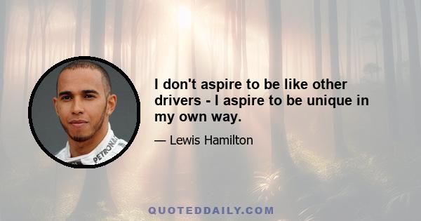 I don't aspire to be like other drivers - I aspire to be unique in my own way.