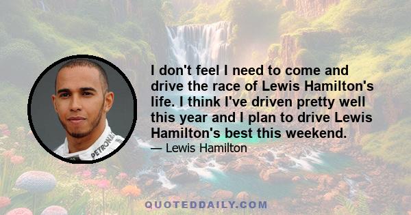 I don't feel I need to come and drive the race of Lewis Hamilton's life. I think I've driven pretty well this year and I plan to drive Lewis Hamilton's best this weekend.