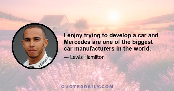 I enjoy trying to develop a car and Mercedes are one of the biggest car manufacturers in the world.