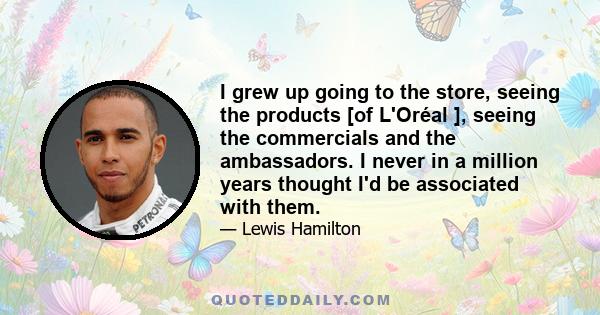 I grew up going to the store, seeing the products [of L'Oréal ], seeing the commercials and the ambassadors. I never in a million years thought I'd be associated with them.