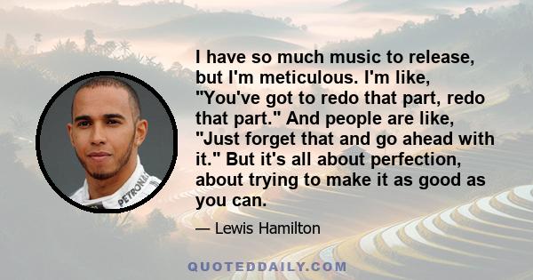 I have so much music to release, but I'm meticulous. I'm like, You've got to redo that part, redo that part. And people are like, Just forget that and go ahead with it. But it's all about perfection, about trying to