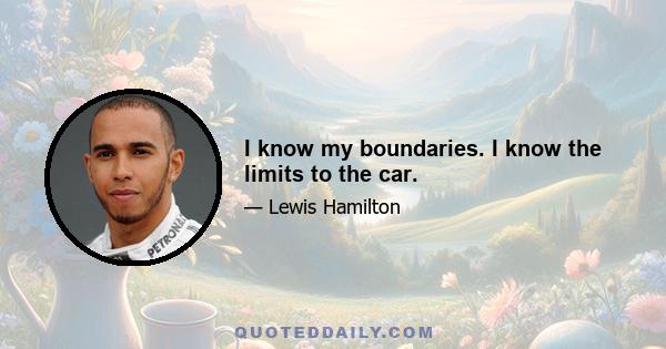 I know my boundaries. I know the limits to the car.