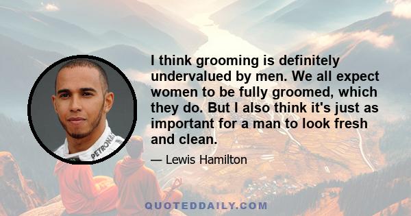 I think grooming is definitely undervalued by men. We all expect women to be fully groomed, which they do. But I also think it's just as important for a man to look fresh and clean.