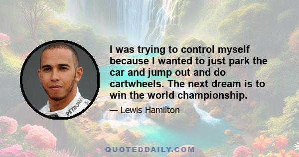 I was trying to control myself because I wanted to just park the car and jump out and do cartwheels. The next dream is to win the world championship.