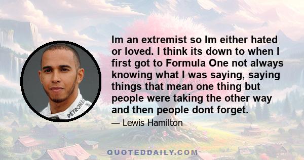 Im an extremist so Im either hated or loved. I think its down to when I first got to Formula One not always knowing what I was saying, saying things that mean one thing but people were taking the other way and then