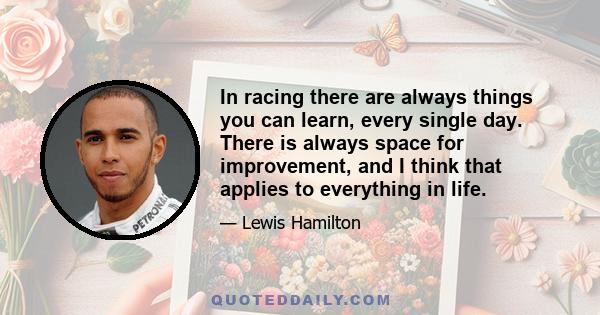 In racing there are always things you can learn, every single day. There is always space for improvement, and I think that applies to everything in life.