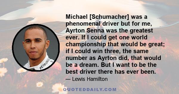 Michael [Schumacher] was a phenomenal driver but for me, Ayrton Senna was the greatest ever. If I could get one world championship that would be great; if I could win three, the same number as Ayrton did, that would be