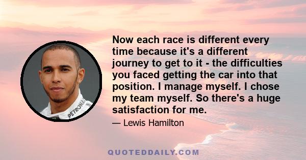 Now each race is different every time because it's a different journey to get to it - the difficulties you faced getting the car into that position. I manage myself. I chose my team myself. So there's a huge