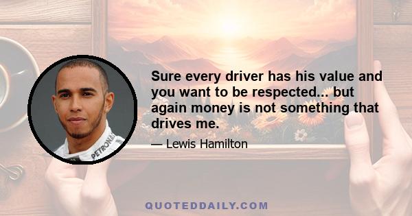 Sure every driver has his value and you want to be respected... but again money is not something that drives me.