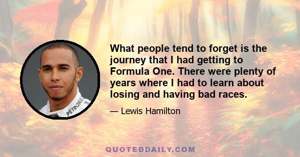 What people tend to forget is the journey that I had getting to Formula One. There were plenty of years where I had to learn about losing and having bad races.