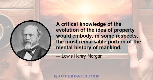 A critical knowledge of the evolution of the idea of property would embody, in some respects, the most remarkable portion of the mental history of mankind.