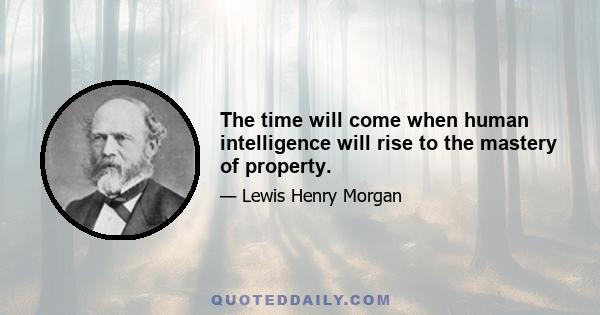 The time will come when human intelligence will rise to the mastery of property.