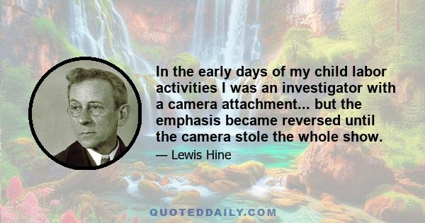 In the early days of my child labor activities I was an investigator with a camera attachment... but the emphasis became reversed until the camera stole the whole show.