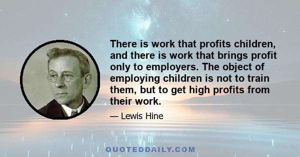 There is work that profits children, and there is work that brings profit only to employers. The object of employing children is not to train them, but to get high profits from their work.