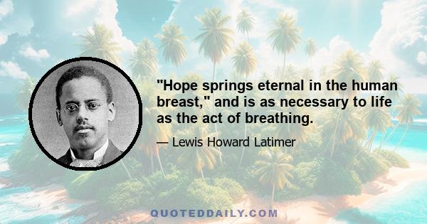 Hope springs eternal in the human breast, and is as necessary to life as the act of breathing.