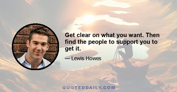 Get clear on what you want. Then find the people to support you to get it.