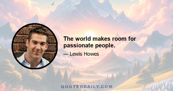 The world makes room for passionate people.