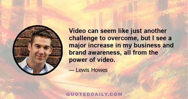 Video can seem like just another challenge to overcome, but I see a major increase in my business and brand awareness, all from the power of video.