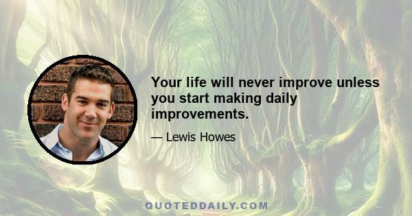 Your life will never improve unless you start making daily improvements.