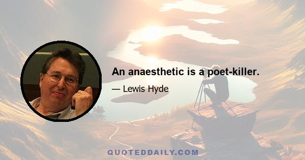 An anaesthetic is a poet-killer.