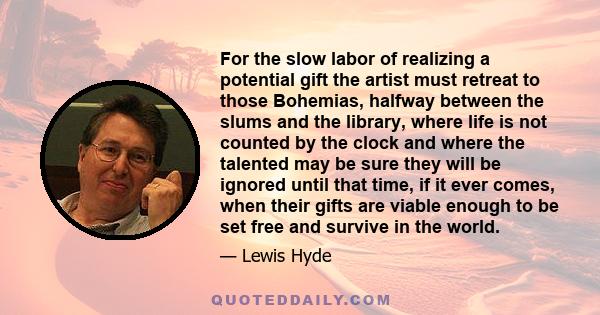 For the slow labor of realizing a potential gift the artist must retreat to those Bohemias, halfway between the slums and the library, where life is not counted by the clock and where the talented may be sure they will