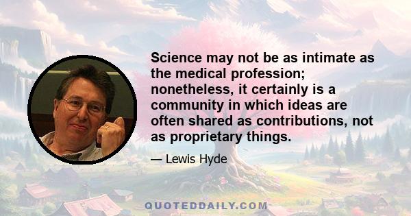 Science may not be as intimate as the medical profession; nonetheless, it certainly is a community in which ideas are often shared as contributions, not as proprietary things.