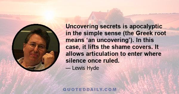 Uncovering secrets is apocalyptic in the simple sense (the Greek root means ‘an uncovering’). In this case, it lifts the shame covers. It allows articulation to enter where silence once ruled.