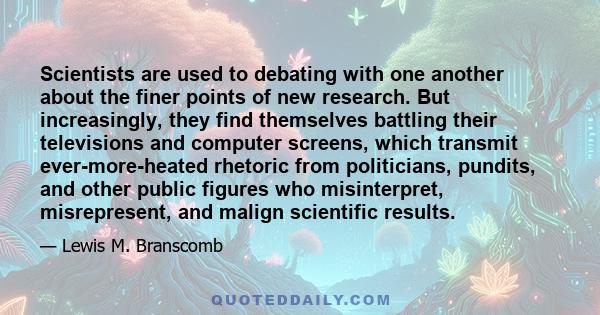 Scientists are used to debating with one another about the finer points of new research. But increasingly, they find themselves battling their televisions and computer screens, which transmit ever-more-heated rhetoric