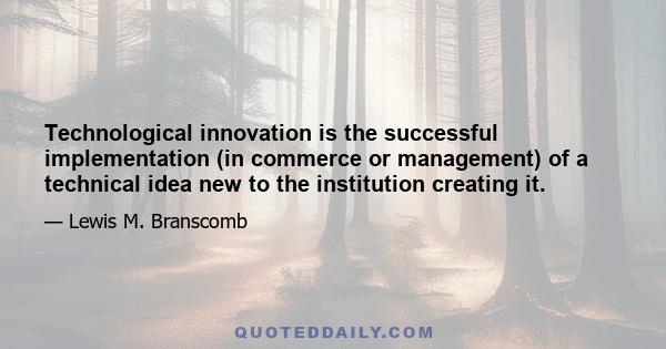 Technological innovation is the successful implementation (in commerce or management) of a technical idea new to the institution creating it.