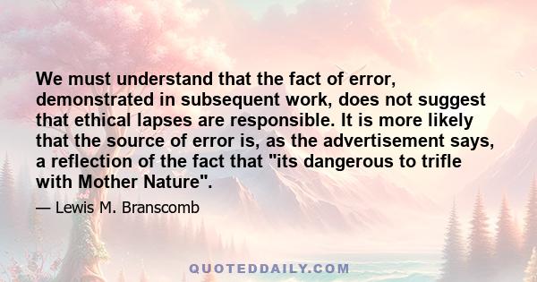 We must understand that the fact of error, demonstrated in subsequent work, does not suggest that ethical lapses are responsible. It is more likely that the source of error is, as the advertisement says, a reflection of 