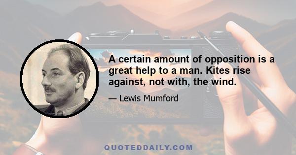 A certain amount of opposition is a great help to a man. Kites rise against, not with, the wind.