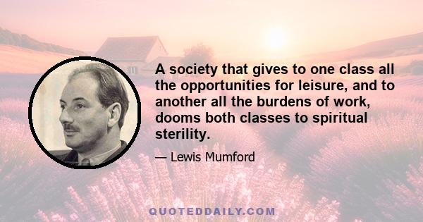 A society that gives to one class all the opportunities for leisure, and to another all the burdens of work, dooms both classes to spiritual sterility.