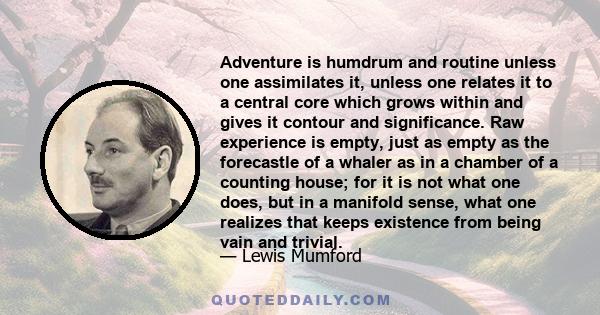 Adventure is humdrum and routine unless one assimilates it, unless one relates it to a central core which grows within and gives it contour and significance. Raw experience is empty, just as empty as the forecastle of a 