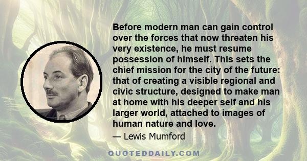 Before modern man can gain control over the forces that now threaten his very existence, he must resume possession of himself. This sets the chief mission for the city of the future: that of creating a visible regional