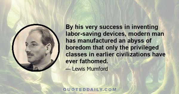 By his very success in inventing labor-saving devices, modern man has manufactured an abyss of boredom that only the privileged classes in earlier civilizations have ever fathomed.