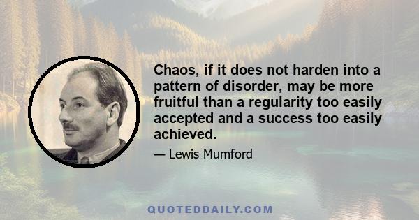 Chaos, if it does not harden into a pattern of disorder, may be more fruitful than a regularity too easily accepted and a success too easily achieved.